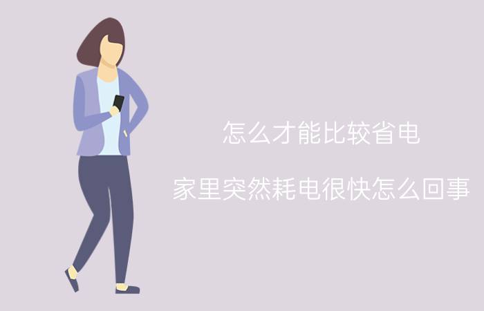 怎么才能比较省电 家里突然耗电很快怎么回事？